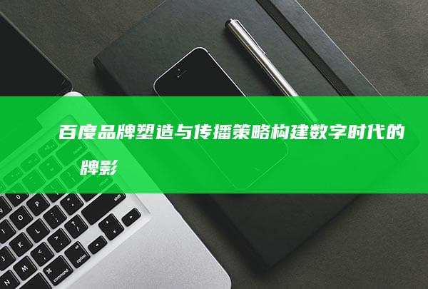 百度品牌塑造与传播策略：构建数字时代的品牌影响力